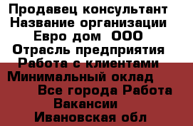 Продавец-консультант › Название организации ­ Евро-дом, ООО › Отрасль предприятия ­ Работа с клиентами › Минимальный оклад ­ 30 000 - Все города Работа » Вакансии   . Ивановская обл.